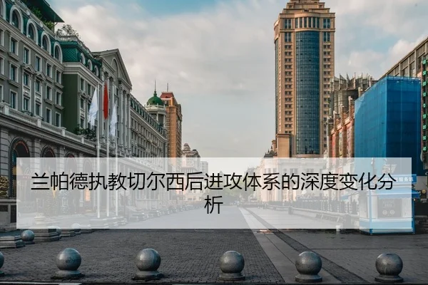 兰帕德执教切尔西后进攻体系的深度变化分析